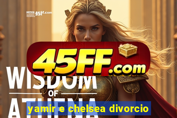 yamir e chelsea divorcio